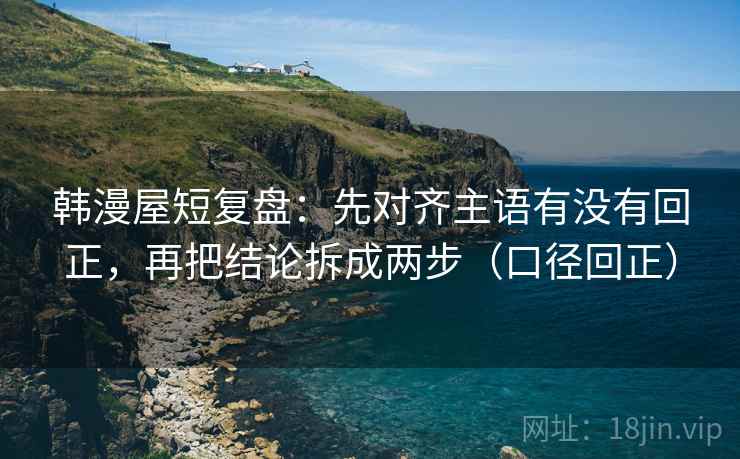 韩漫屋短复盘：先对齐主语有没有回正，再把结论拆成两步（口径回正）