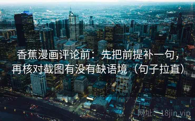 香蕉漫画评论前：先把前提补一句，再核对截图有没有缺语境（句子拉直）
