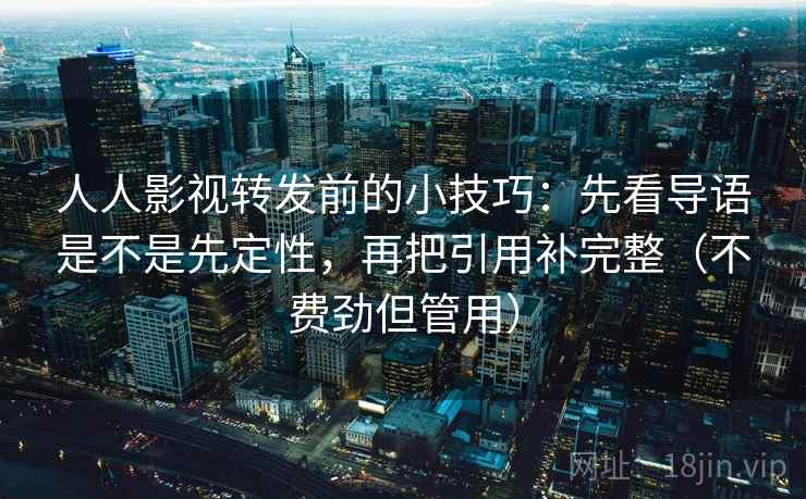 人人影视转发前的小技巧：先看导语是不是先定性，再把引用补完整（不费劲但管用）