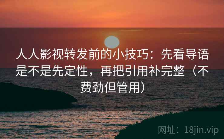 人人影视转发前的小技巧：先看导语是不是先定性，再把引用补完整（不费劲但管用）