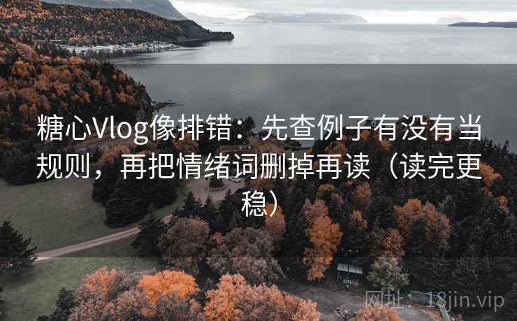 糖心Vlog像排错：先查例子有没有当规则，再把情绪词删掉再读（读完更稳）