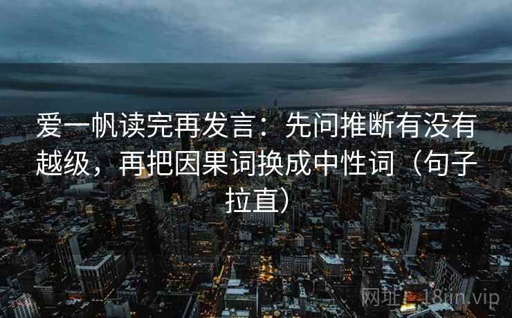爱一帆读完再发言：先问推断有没有越级，再把因果词换成中性词（句子拉直）