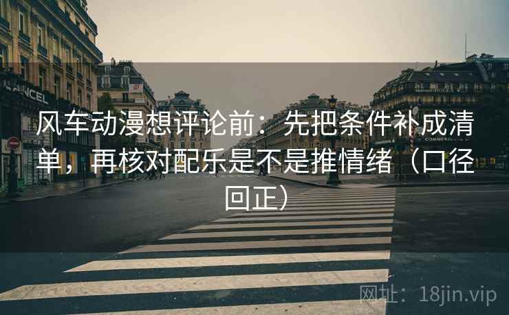 风车动漫想评论前：先把条件补成清单，再核对配乐是不是推情绪（口径回正）