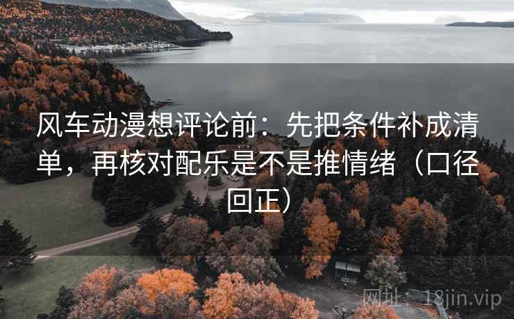 风车动漫想评论前：先把条件补成清单，再核对配乐是不是推情绪（口径回正）