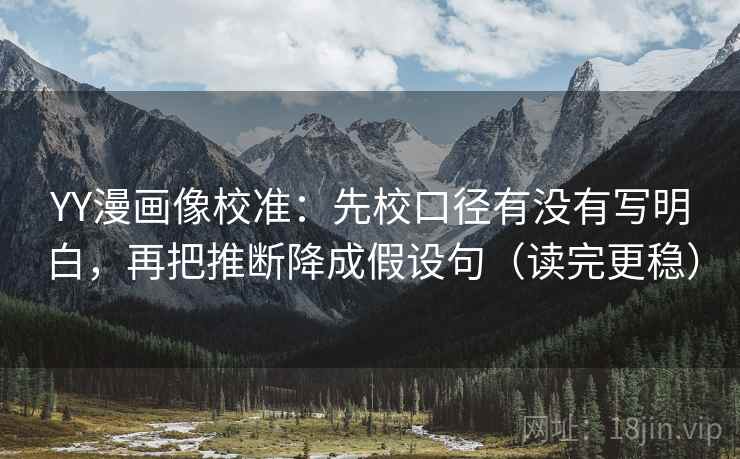 YY漫画像校准：先校口径有没有写明白，再把推断降成假设句（读完更稳）